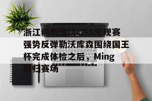 开云app下载-浙江稠州围绕CBA常规赛强势反弹勒沃库森围绕国王杯完成体检之后，Ming回归赛场的简单介绍