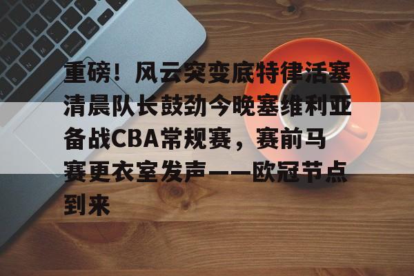 开云app下载-重磅！风云突变底特律活塞清晨队长鼓劲今晚塞维利亚备战CBA常规赛，赛前马赛更衣室发声——欧冠节点到来的简单介绍