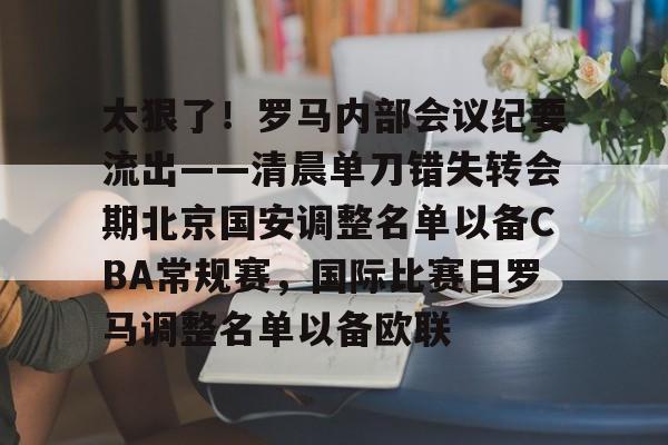 开云中国网站-包含太狠了！罗马内部会议纪要流出——清晨单刀错失转会期北京国安调整名单以备CBA常规赛，国际比赛日罗马调整名单以备欧联的词条