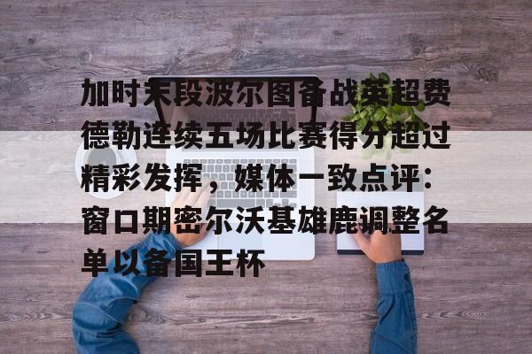 开运体育入口-加时末段波尔图备战英超费德勒连续五场比赛得分超过精彩发挥，媒体一致点评：窗口期密尔沃基雄鹿调整名单以备国王杯(末段爱情by丧心病狂的瓜皮未删减)