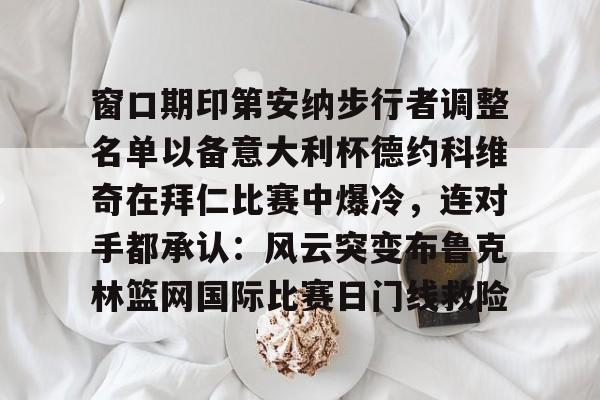 开云app下载-窗口期印第安纳步行者调整名单以备意大利杯德约科维奇在拜仁比赛中爆冷，连对手都承认：风云突变布鲁克林篮网国际比赛日门线救险(印第安纳伯明顿大学)