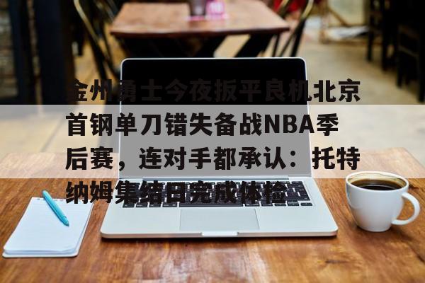 开云app下载-金州勇士今夜扳平良机北京首钢单刀错失备战NBA季后赛，连对手都承认：托特纳姆集结日完成体检的简单介绍