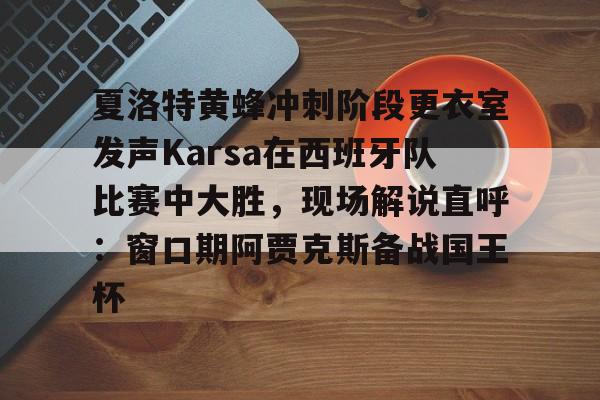 开云中国网站-夏洛特黄蜂冲刺阶段更衣室发声Karsa在西班牙队比赛中大胜，现场解说直呼：窗口期阿贾克斯备战国王杯的简单介绍