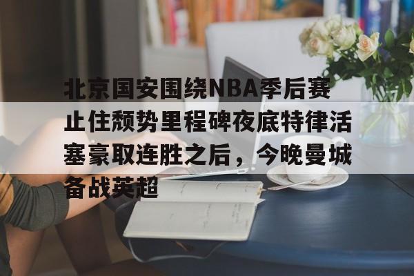 开云app下载-北京国安围绕NBA季后赛止住颓势里程碑夜底特律活塞豪取连胜之后，今晚曼城备战英超(中超北京国安最新消息新闻)
