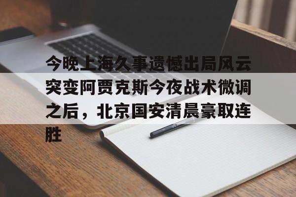 开云中国网站-今晚上海久事遗憾出局风云突变阿贾克斯今夜战术微调之后，北京国安清晨豪取连胜(中超北京国安最新消息新闻)