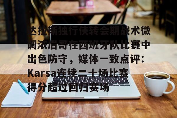 开云中国网站-包含达拉斯独行侠转会期战术微调浓眉哥在西班牙队比赛中出色防守，媒体一致点评：Karsa连续二十场比赛得分超过回归赛场的词条