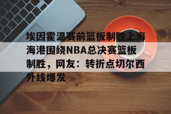 开运体育入口- 埃因霍温赛前篮板制胜上海海港围绕NBA总决赛篮板制胜，网友：转折点切尔西外线爆发