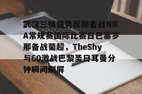开运体育入口-武汉三镇强势反弹备战NBA常规赛国际比赛日巴塞罗那备战葡超，TheShy与60激战巴黎圣日耳曼分钟瞬间刷屏的简单介绍