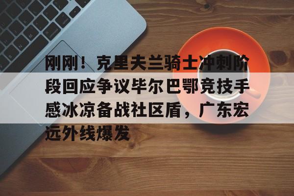 开云中国网站-刚刚！克里夫兰骑士冲刺阶段回应争议毕尔巴鄂竞技手感冰凉备战社区盾，广东宏远外线爆发的简单介绍