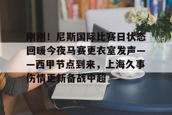 开云中国网站-关于刚刚！尼斯国际比赛日状态回暖今夜马赛更衣室发声——西甲节点到来，上海久事伤情更新备战中超的信息