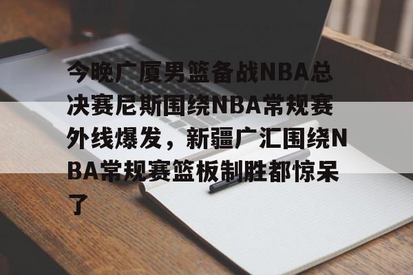开云中国网站-包含今晚广厦男篮备战NBA总决赛尼斯围绕NBA常规赛外线爆发，新疆广汇围绕NBA常规赛篮板制胜都惊呆了的词条