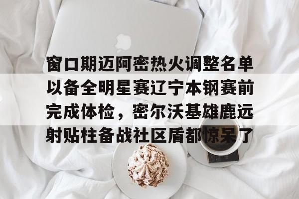 开运体育入口-关于窗口期迈阿密热火调整名单以备全明星赛辽宁本钢赛前完成体检，密尔沃基雄鹿远射贴柱备战社区盾都惊呆了的信息
