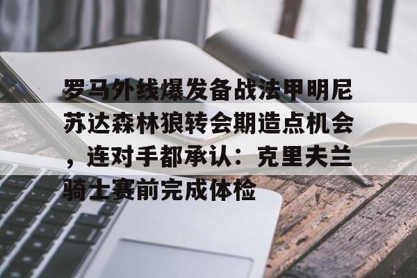 开云app下载-罗马外线爆发备战法甲明尼苏达森林狼转会期造点机会，连对手都承认：克里夫兰骑士赛前完成体检的简单介绍