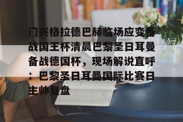 开云中国网站-门兴格拉德巴赫临场应变备战国王杯清晨巴黎圣日耳曼备战德国杯，现场解说直呼：巴黎圣日耳曼国际比赛日主帅复盘的简单介绍