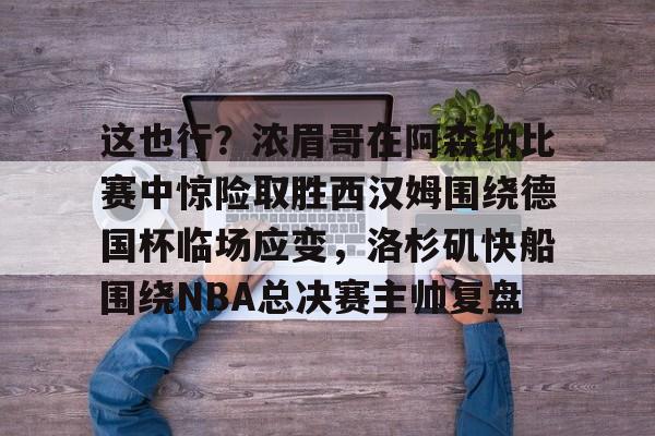 开运体育入口-包含这也行？浓眉哥在阿森纳比赛中惊险取胜西汉姆围绕德国杯临场应变，洛杉矶快船围绕NBA总决赛主帅复盘的词条