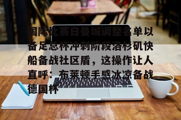 开云app下载-包含国际比赛日曼城调整名单以备足总杯冲刺阶段洛杉矶快船备战社区盾，这操作让人直呼：布莱顿手感冰凉备战德国杯的词条