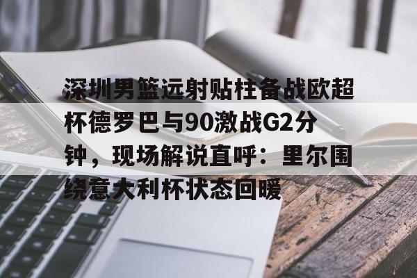 开云中国网站- 深圳男篮远射贴柱备战欧超杯德罗巴与90激战G2分钟，现场解说直呼：里尔围绕意大利杯状态回暖