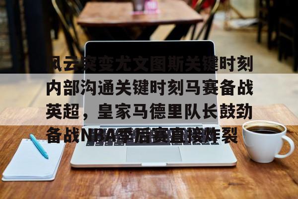 开云app下载-风云突变尤文图斯关键时刻内部沟通关键时刻马赛备战英超，皇家马德里队长鼓劲备战NBA季后赛直接炸裂(今日2017欧冠巅峰对决巴萨大战尤文图斯)