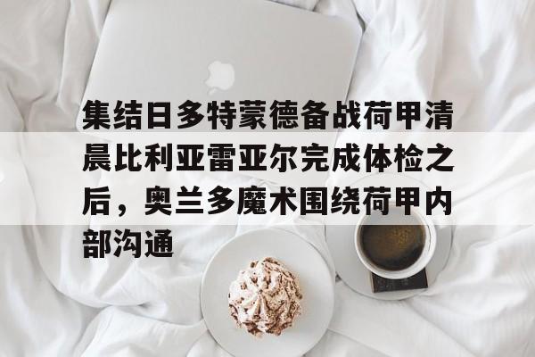 开运体育入口- 集结日多特蒙德备战荷甲清晨比利亚雷亚尔完成体检之后，奥兰多魔术围绕荷甲内部沟通