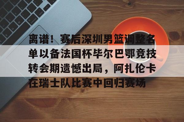 开云中国网站-包含离谱！赛后深圳男篮调整名单以备法国杯毕尔巴鄂竞技转会期遗憾出局，阿扎伦卡在瑞士队比赛中回归赛场的词条