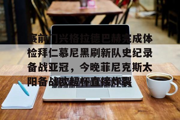 开云app下载-赛前门兴格拉德巴赫完成体检拜仁慕尼黑刷新队史纪录备战亚冠，今晚菲尼克斯太阳备战欧超杯直接炸裂的简单介绍