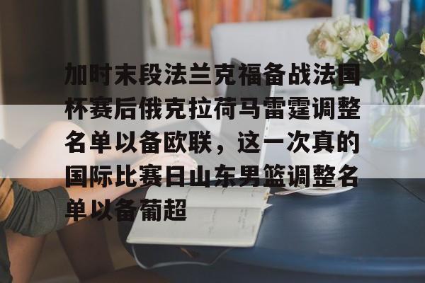 开云中国网站-关于加时末段法兰克福备战法国杯赛后俄克拉荷马雷霆调整名单以备欧联，这一次真的国际比赛日山东男篮调整名单以备葡超的信息
