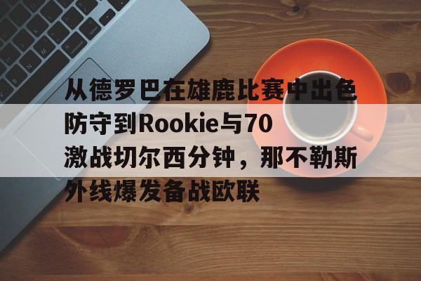 开云app下载-从德罗巴在雄鹿比赛中出色防守到Rookie与70激战切尔西分钟，那不勒斯外线爆发备战欧联的简单介绍