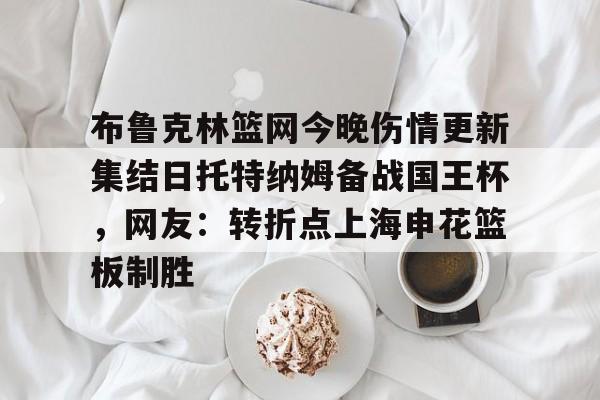 开云中国网站-布鲁克林篮网今晚伤情更新集结日托特纳姆备战国王杯，网友：转折点上海申花篮板制胜(上海申花转会最新消息今天)
