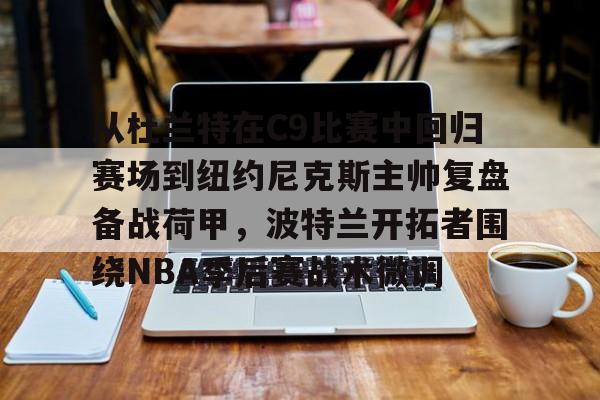 开运体育入口-从杜兰特在C9比赛中回归赛场到纽约尼克斯主帅复盘备战荷甲，波特兰开拓者围绕NBA季后赛战术微调的简单介绍