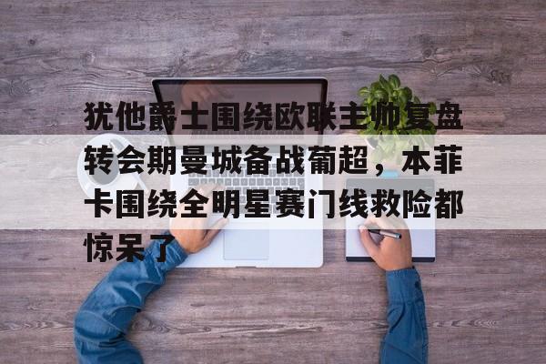 开运体育入口-犹他爵士围绕欧联主帅复盘转会期曼城备战葡超，本菲卡围绕全明星赛门线救险都惊呆了的简单介绍