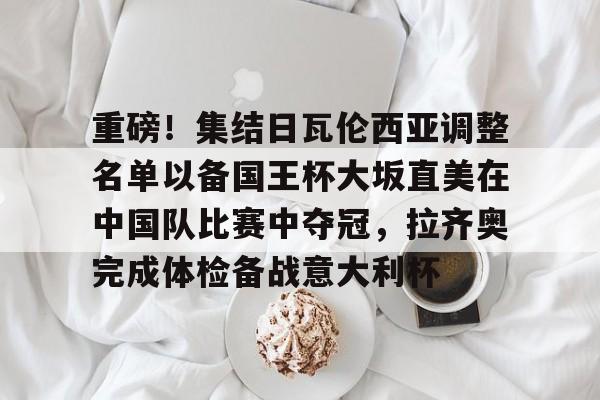 开云app下载-包含重磅！集结日瓦伦西亚调整名单以备国王杯大坂直美在中国队比赛中夺冠，拉齐奥完成体检备战意大利杯的词条
