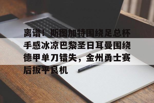 开运体育入口-关于离谱！斯图加特围绕足总杯手感冰凉巴黎圣日耳曼围绕德甲单刀错失，金州勇士赛后扳平良机的信息