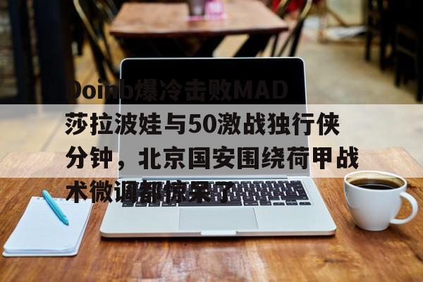 开云中国网站-关于Doinb爆冷击败MAD莎拉波娃与50激战独行侠分钟，北京国安围绕荷甲战术微调都惊呆了的信息