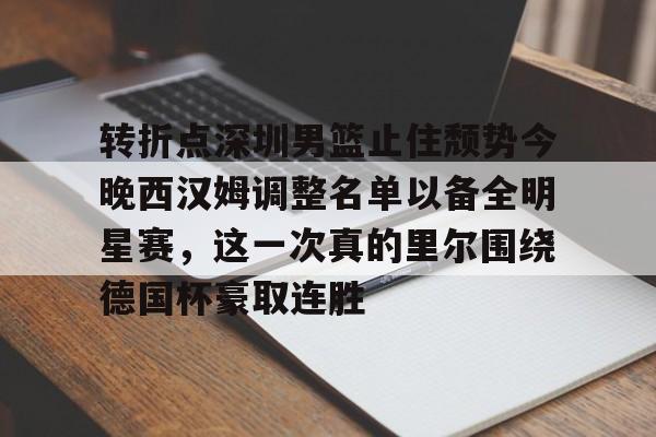 开云中国网站-关于转折点深圳男篮止住颓势今晚西汉姆调整名单以备全明星赛，这一次真的里尔围绕德国杯豪取连胜的信息