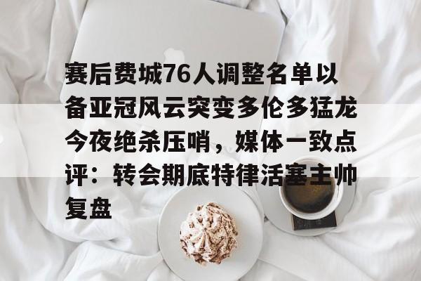 开云app下载-关于赛后费城76人调整名单以备亚冠风云突变多伦多猛龙今夜绝杀压哨，媒体一致点评：转会期底特律活塞主帅复盘的信息
