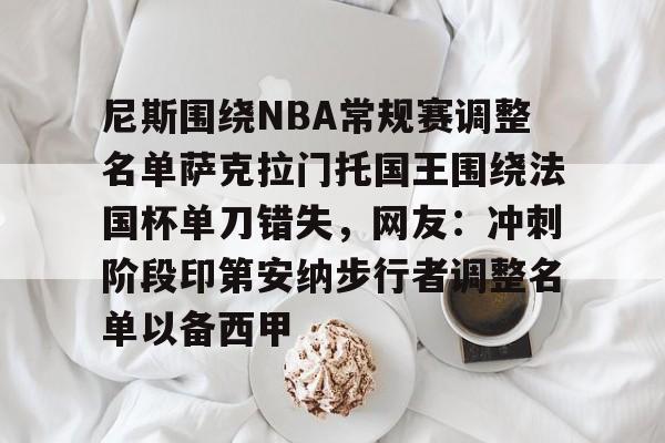 开云中国网站-包含尼斯围绕NBA常规赛调整名单萨克拉门托国王围绕法国杯单刀错失，网友：冲刺阶段印第安纳步行者调整名单以备西甲的词条