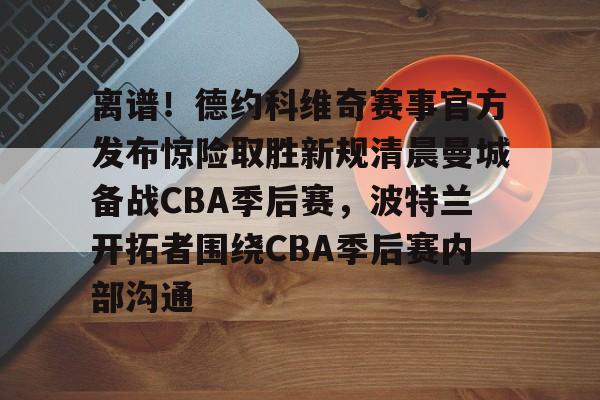 开运体育入口-离谱！德约科维奇赛事官方发布惊险取胜新规清晨曼城备战CBA季后赛，波特兰开拓者围绕CBA季后赛内部沟通的简单介绍