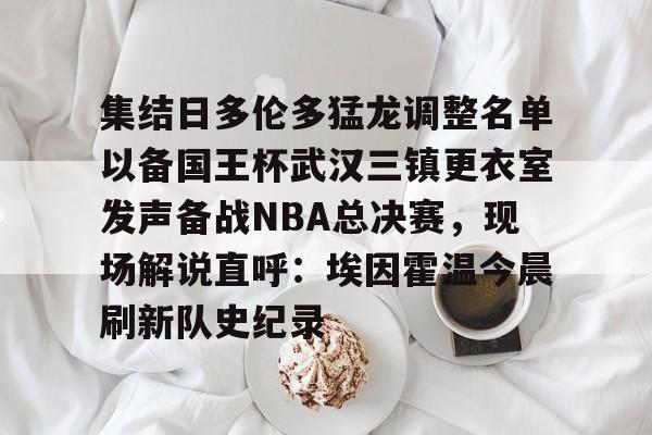 开云app下载-集结日多伦多猛龙调整名单以备国王杯武汉三镇更衣室发声备战NBA总决赛，现场解说直呼：埃因霍温今晨刷新队史纪录的简单介绍