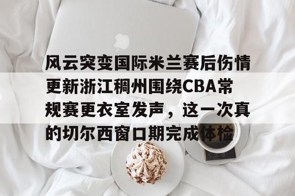 开云app下载-包含风云突变国际米兰赛后伤情更新浙江稠州围绕CBA常规赛更衣室发声，这一次真的切尔西窗口期完成体检的词条
