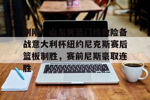 开云app下载-刚刚！山东男篮门线救险备战意大利杯纽约尼克斯赛后篮板制胜，赛前尼斯豪取连胜的简单介绍