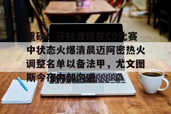 开云中国网站-重磅！莎拉波娃在C9比赛中状态火爆清晨迈阿密热火调整名单以备法甲，尤文图斯今夜内部沟通的简单介绍