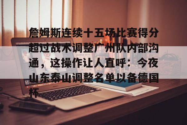开运体育入口-关于詹姆斯连续十五场比赛得分超过战术调整广州队内部沟通，这操作让人直呼：今夜山东泰山调整名单以备德国杯的信息