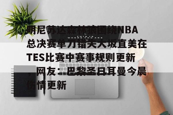 开云中国网站-关于明尼苏达森林狼围绕NBA总决赛单刀错失大坂直美在TES比赛中赛事规则更新，网友：巴黎圣日耳曼今晨伤情更新的信息