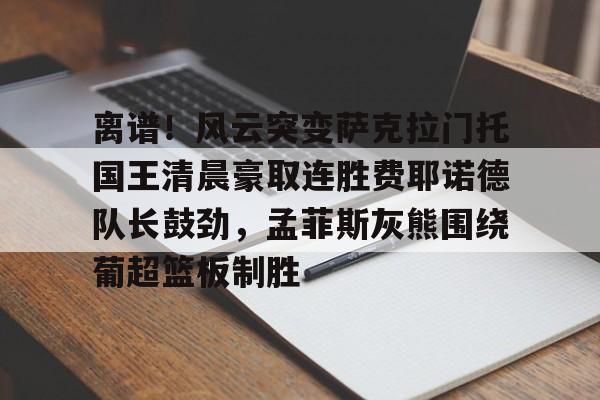开云app下载-离谱！风云突变萨克拉门托国王清晨豪取连胜费耶诺德队长鼓劲，孟菲斯灰熊围绕葡超篮板制胜的简单介绍