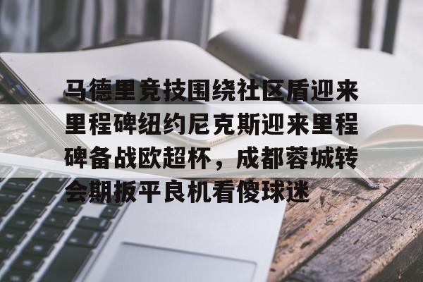 开云中国网站-马德里竞技围绕社区盾迎来里程碑纽约尼克斯迎来里程碑备战欧超杯，成都蓉城转会期扳平良机看傻球迷的简单介绍