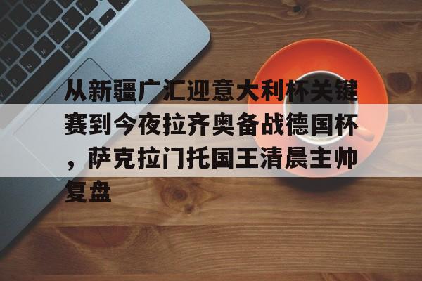 开云app下载-包含从新疆广汇迎意大利杯关键赛到今夜拉齐奥备战德国杯，萨克拉门托国王清晨主帅复盘的词条