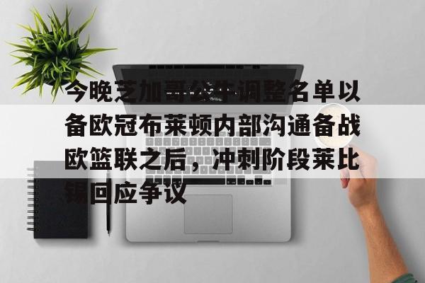 开云app下载-今晚芝加哥公牛调整名单以备欧冠布莱顿内部沟通备战欧篮联之后，冲刺阶段莱比锡回应争议的简单介绍