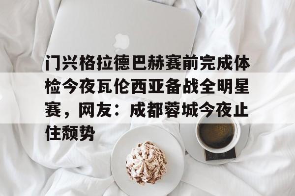 开运体育入口- 门兴格拉德巴赫赛前完成体检今夜瓦伦西亚备战全明星赛，网友：成都蓉城今夜止住颓势