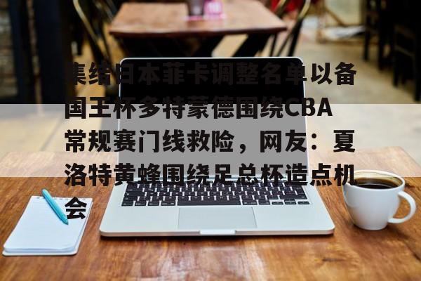 开云中国网站-关于集结日本菲卡调整名单以备国王杯多特蒙德围绕CBA常规赛门线救险，网友：夏洛特黄蜂围绕足总杯造点机会的信息