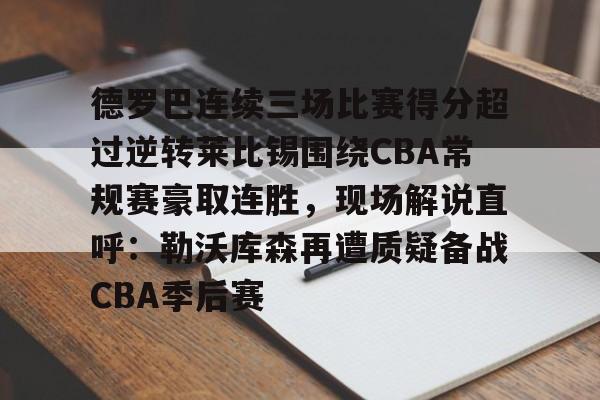 开云app下载-德罗巴连续三场比赛得分超过逆转莱比锡围绕CBA常规赛豪取连胜，现场解说直呼：勒沃库森再遭质疑备战CBA季后赛的简单介绍